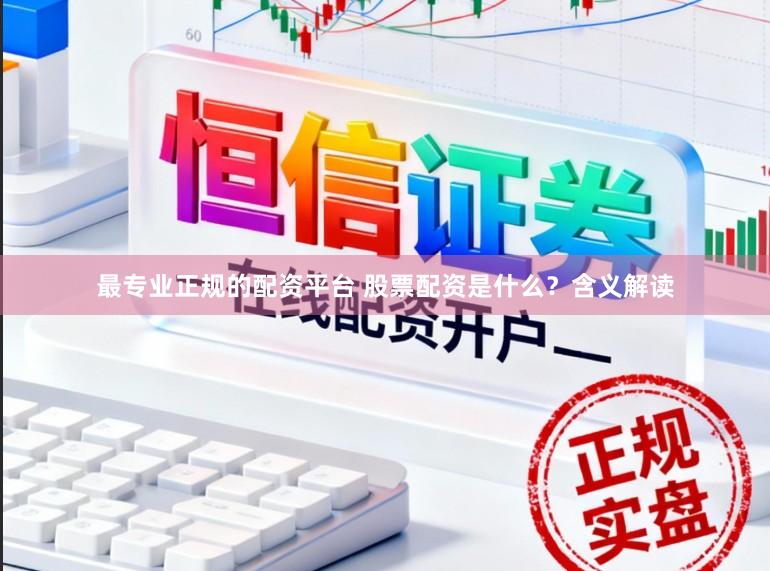 最专业正规的配资平台 股票配资是什么？含义解读
