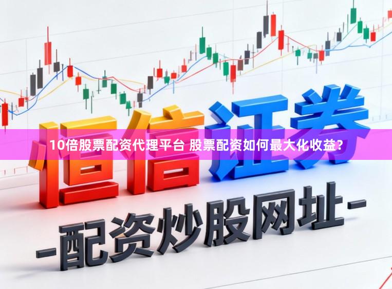 10倍股票配资代理平台 股票配资如何最大化收益？