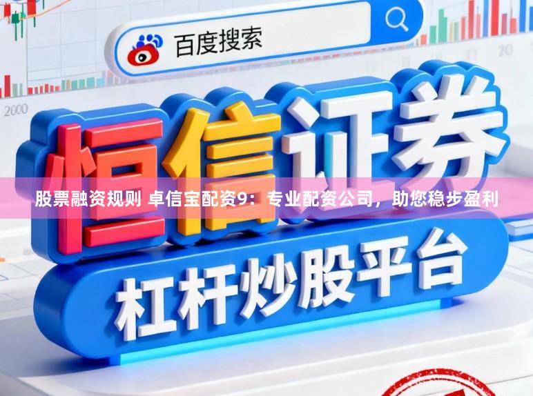 股票融资规则 卓信宝配资9：专业配资公司，助您稳步盈利