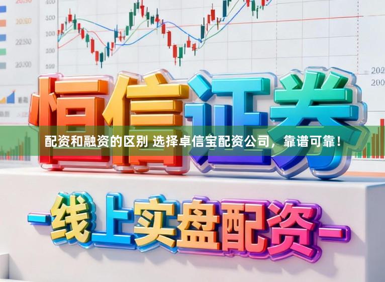 配资和融资的区别 选择卓信宝配资公司，靠谱可靠！