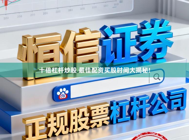 十倍杠杆炒股 最佳配资买股时间大揭秘!
