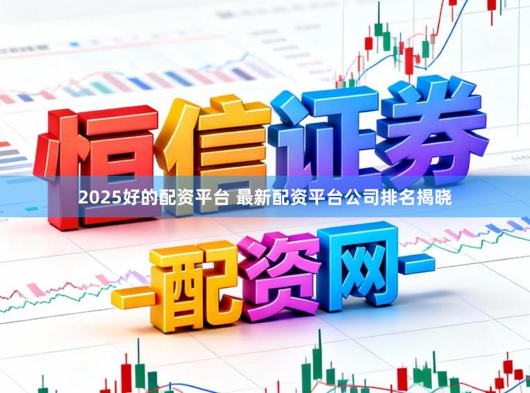 2025好的配资平台 最新配资平台公司排名揭晓