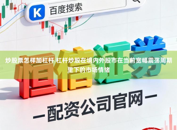 炒股票怎样加杠杆 杠杆炒股在境内外股市在当前宽幅震荡周期里下的市场情绪