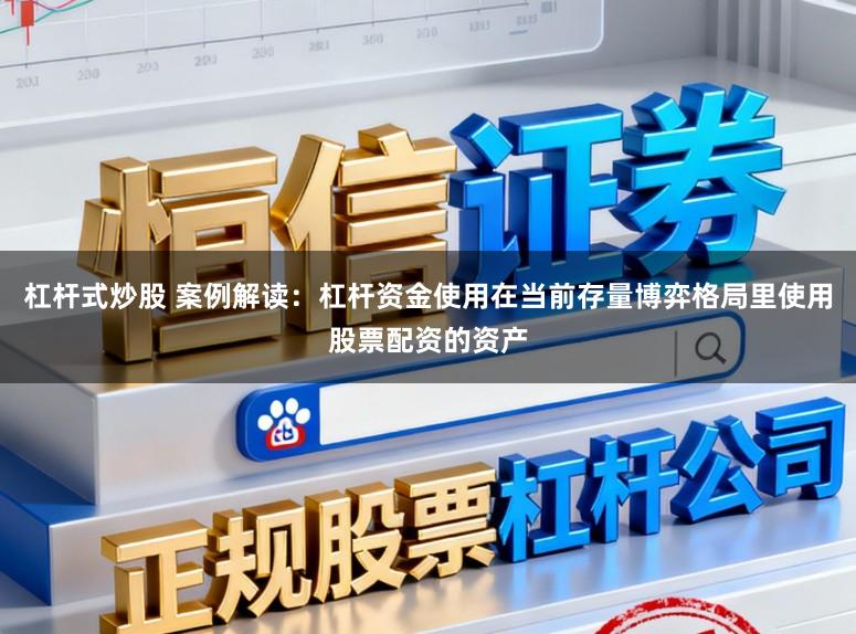 杠杆式炒股 案例解读：杠杆资金使用在当前存量博弈格局里使用股票配资的资产