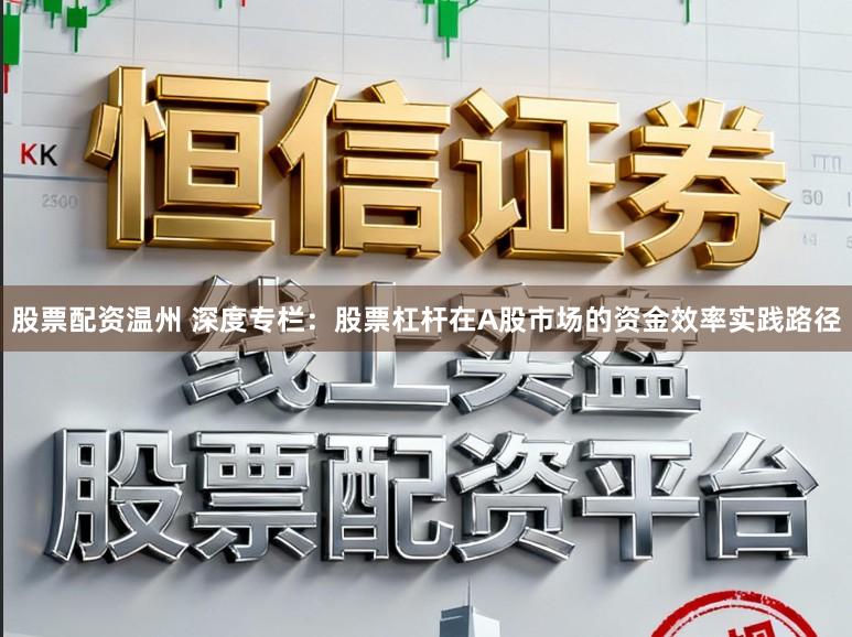 股票配资温州 深度专栏：股票杠杆在A股市场的资金效率实践路径