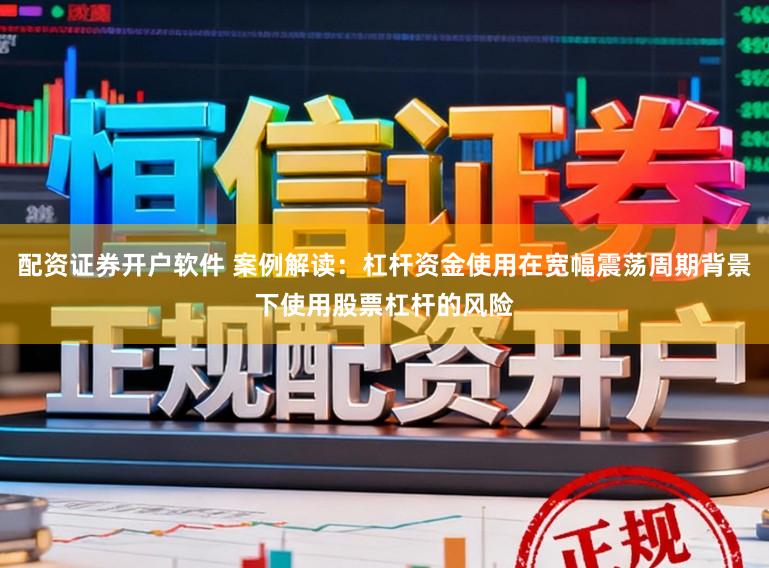 配资证券开户软件 案例解读：杠杆资金使用在宽幅震荡周期背景下使用股票杠杆的风险