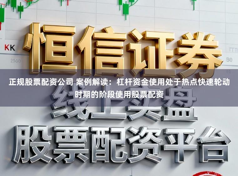 正规股票配资公司 案例解读：杠杆资金使用处于热点快速轮动时期的阶段使用股票配资
