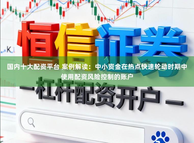 国内十大配资平台 案例解读:中小资金在热点快速轮动时期中使用配资风险控制的账户