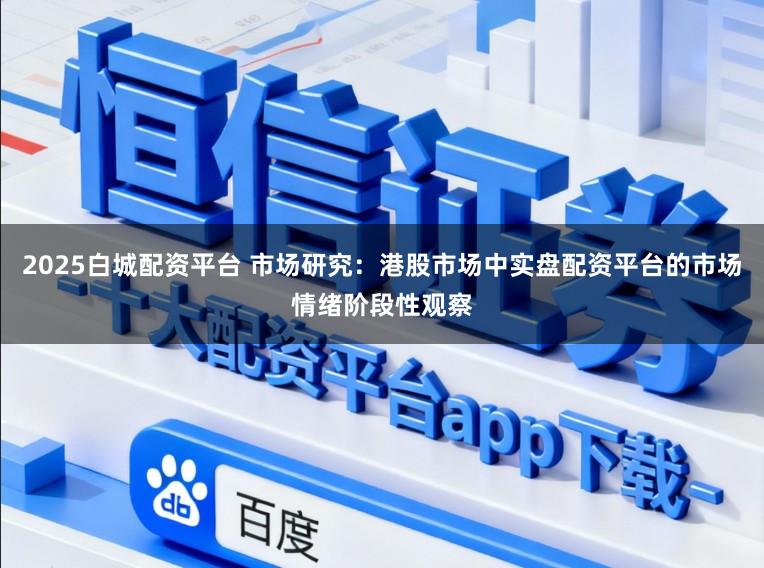 2025白城配资平台 市场研究：港股市场中实盘配资平台的市场情绪阶段性观察