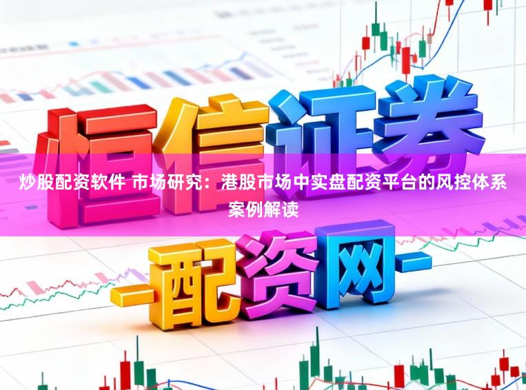 炒股配资软件 市场研究：港股市场中实盘配资平台的风控体系案例解读
