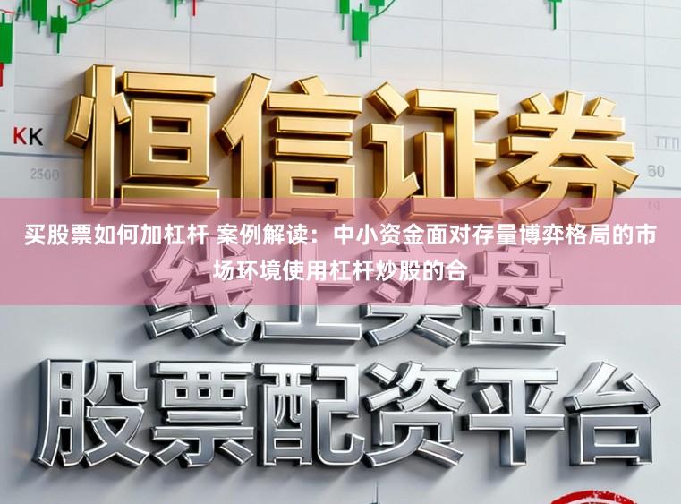 买股票如何加杠杆 案例解读：中小资金面对存量博弈格局的市场环境使用杠杆炒股的合
