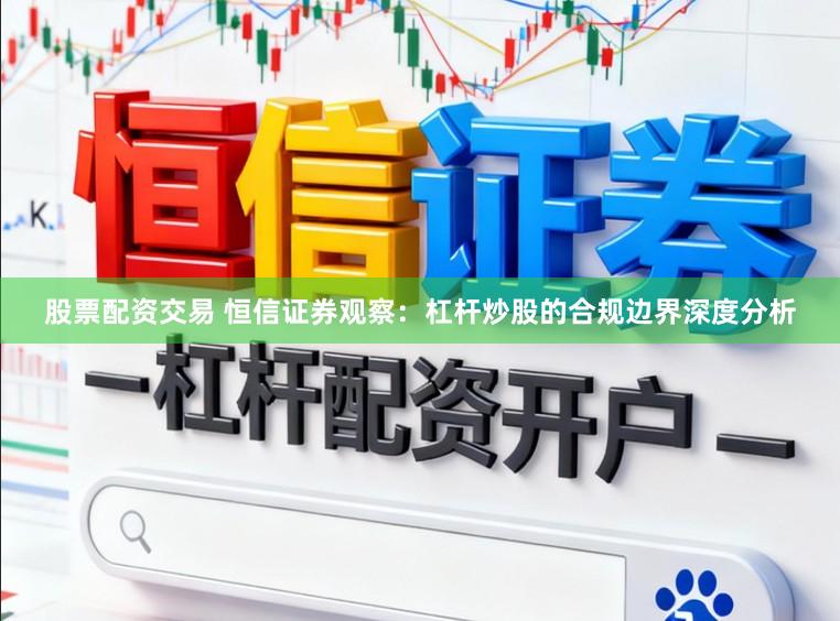 股票配资交易 恒信证券观察：杠杆炒股的合规边界深度分析