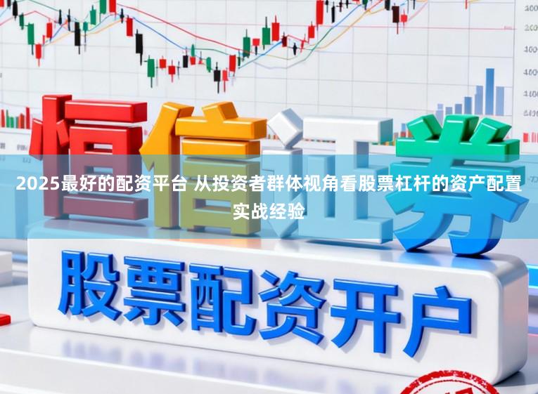 2025最好的配资平台 从投资者群体视角看股票杠杆的资产配置实战经验