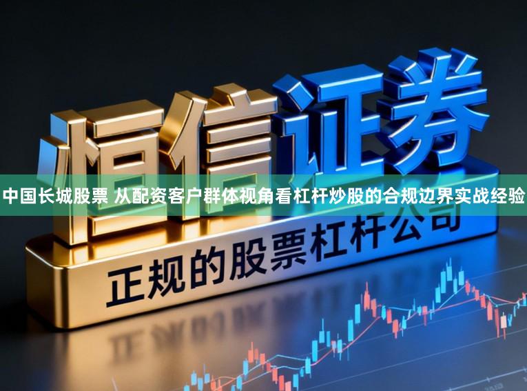 中国长城股票 从配资客户群体视角看杠杆炒股的合规边界实战经验