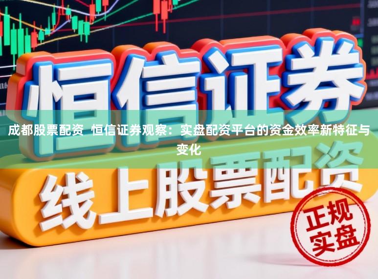 成都股票配资  恒信证券观察：实盘配资平台的资金效率新特征与变化