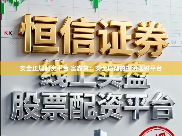 安全正规配资平台 富鑫贷：安全稳健的投资理财平台
