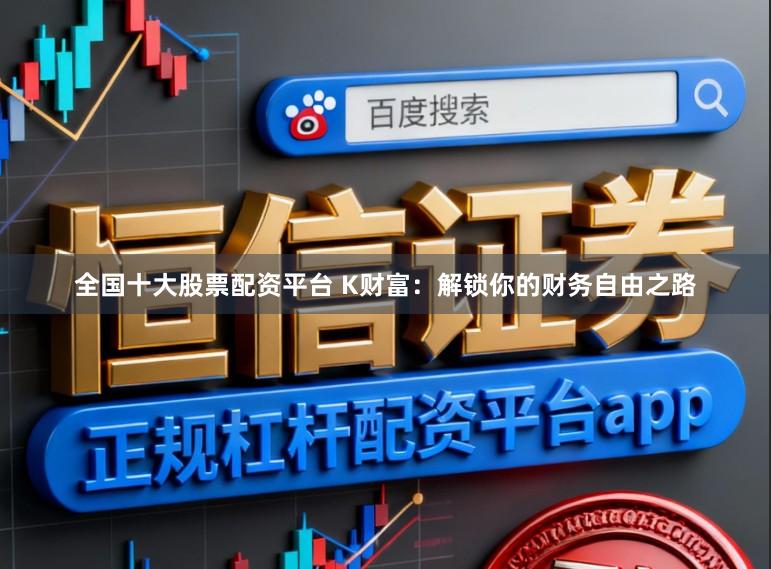 全国十大股票配资平台 K财富：解锁你的财务自由之路