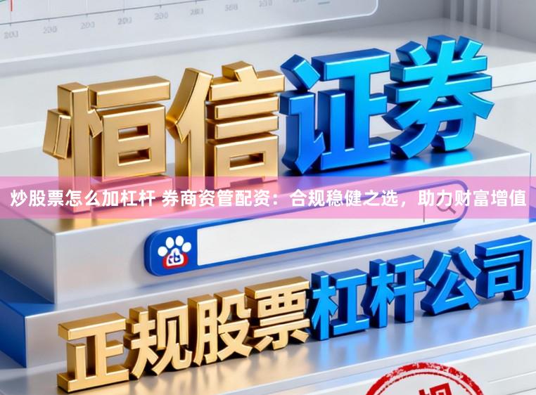炒股票怎么加杠杆 券商资管配资：合规稳健之选，助力财富增值