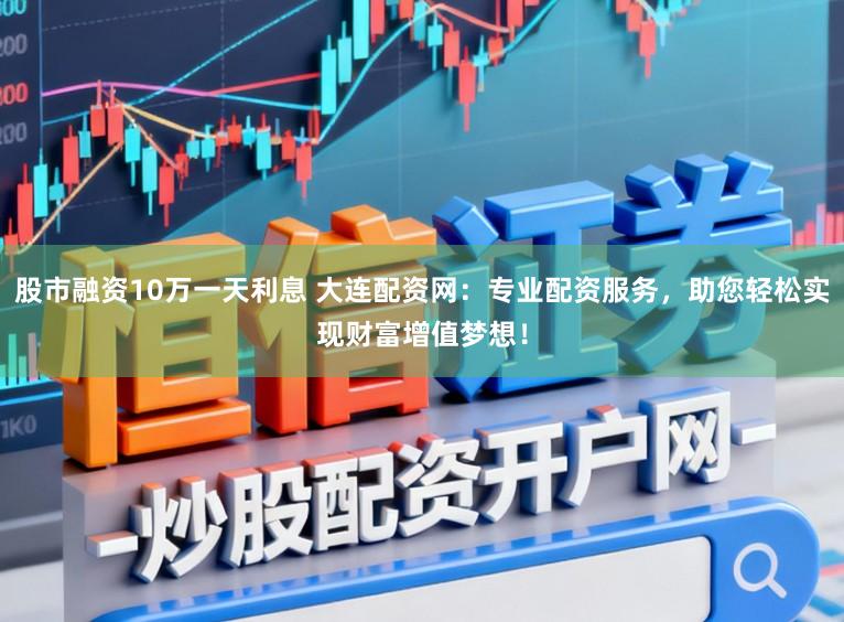 股市融资10万一天利息 大连配资网：专业配资服务，助您轻松实现财富增值梦想！
