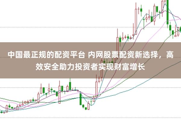 中国最正规的配资平台 内网股票配资新选择，高效安全助力投资者实现财富增长