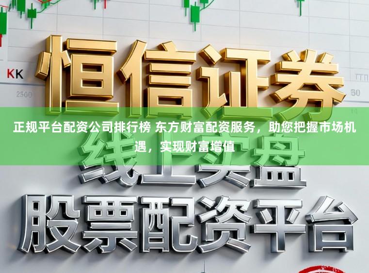 正规平台配资公司排行榜 东方财富配资服务，助您把握市场机遇，实现财富增值