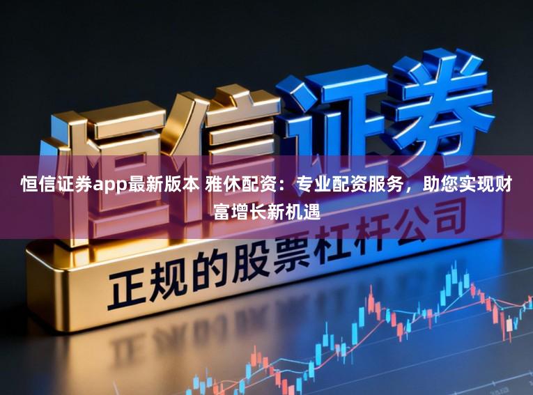 恒信证券app最新版本 雅休配资：专业配资服务，助您实现财富增长新机遇