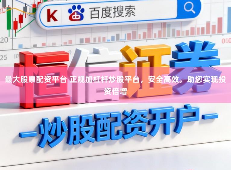 最大股票配资平台 正规加杠杆炒股平台，安全高效，助您实现投资倍增