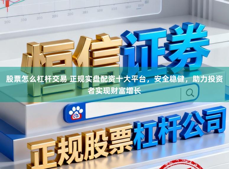 股票怎么杠杆交易 正规实盘配资十大平台，安全稳健，助力投资者实现财富增长