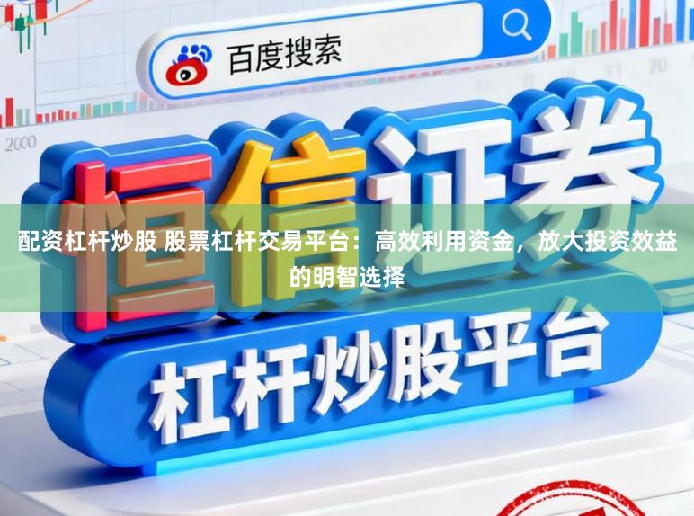 配资杠杆炒股 股票杠杆交易平台:高效利用资金,放大投资效益的明智选择