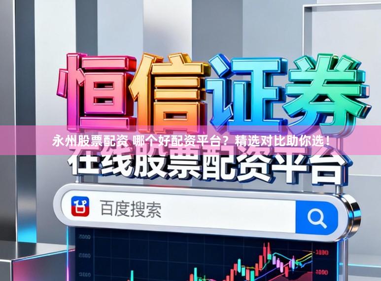 永州股票配资 哪个好配资平台？精选对比助你选！