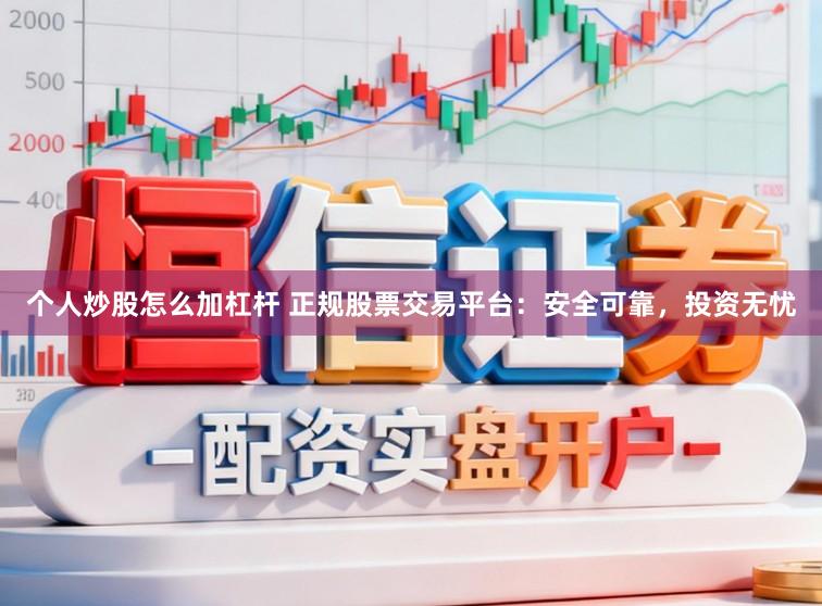 个人炒股怎么加杠杆 正规股票交易平台：安全可靠，投资无忧