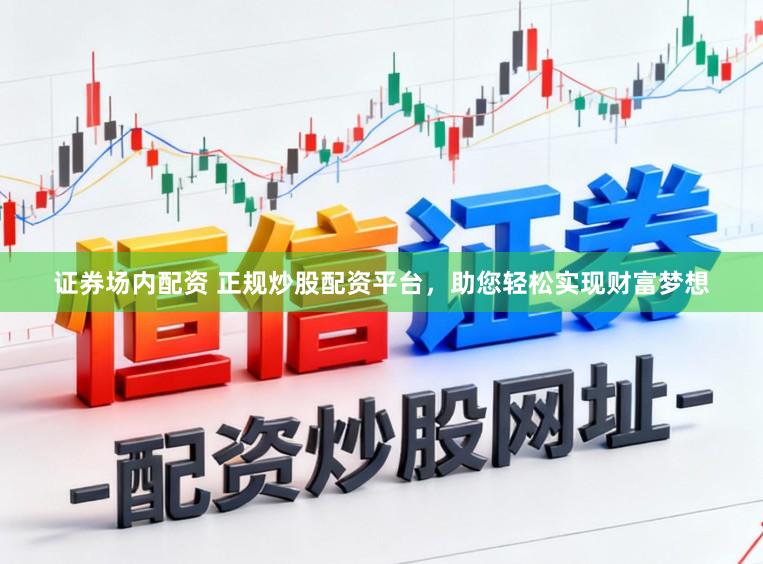证券场内配资 正规炒股配资平台，助您轻松实现财富梦想