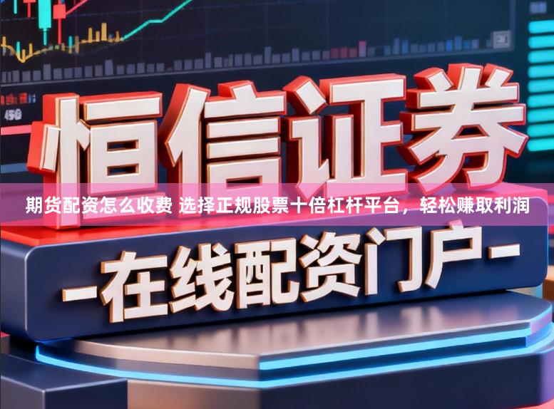 期货配资怎么收费 选择正规股票十倍杠杆平台，轻松赚取利润