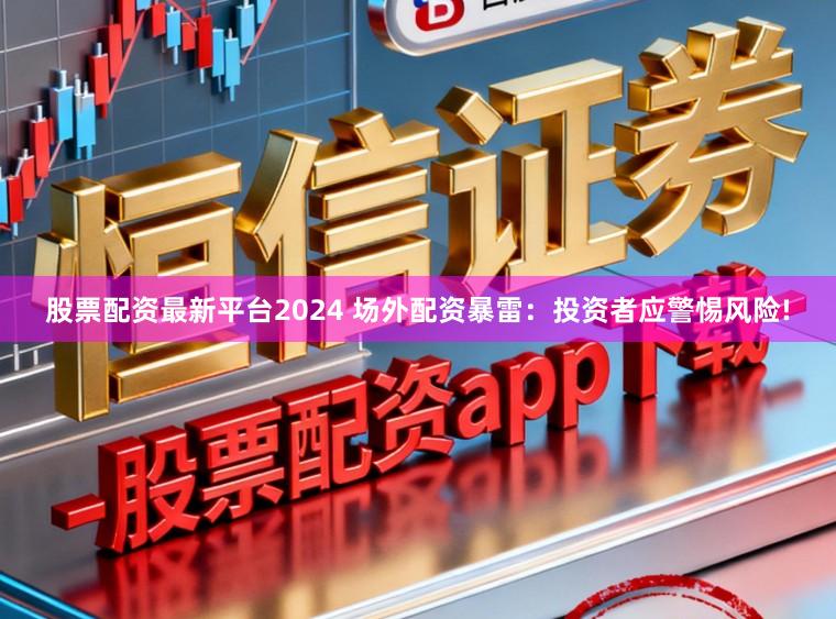 股票配资最新平台2024 场外配资暴雷：投资者应警惕风险!