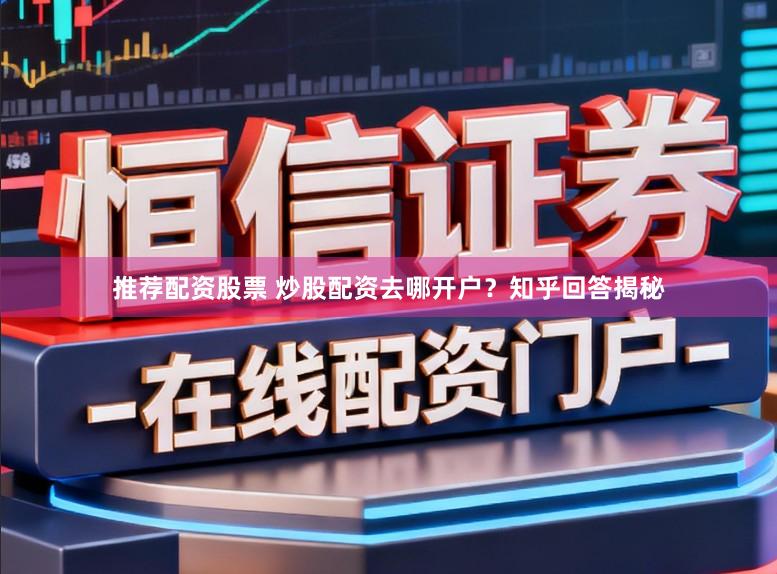 推荐配资股票 炒股配资去哪开户?知乎回答揭秘