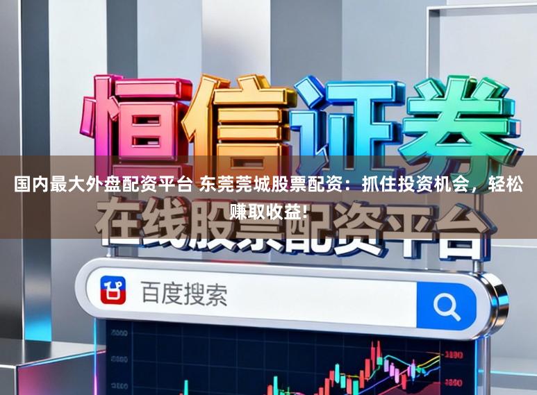 国内最大外盘配资平台 东莞莞城股票配资：抓住投资机会，轻松赚取收益!