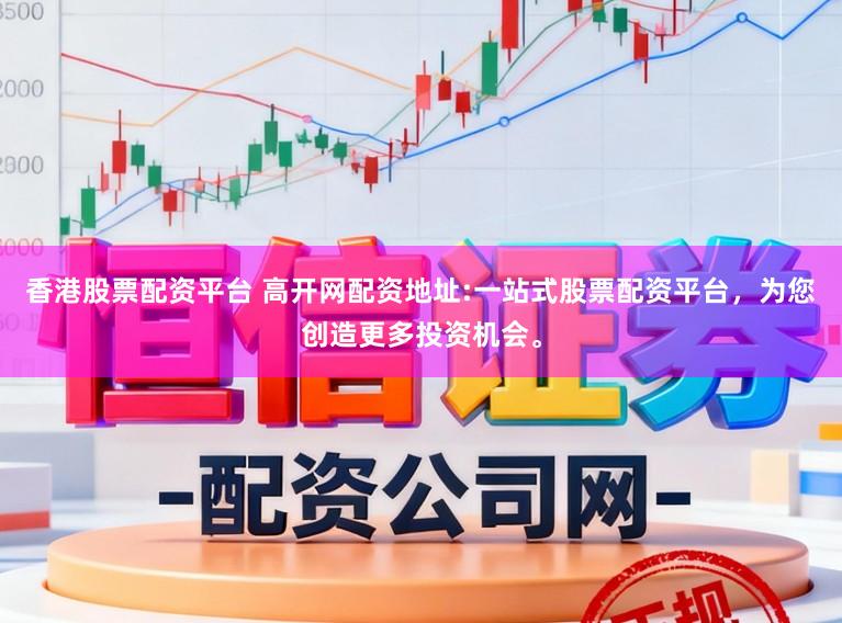 香港股票配资平台 高开网配资地址:一站式股票配资平台，为您创造更多投资机会。