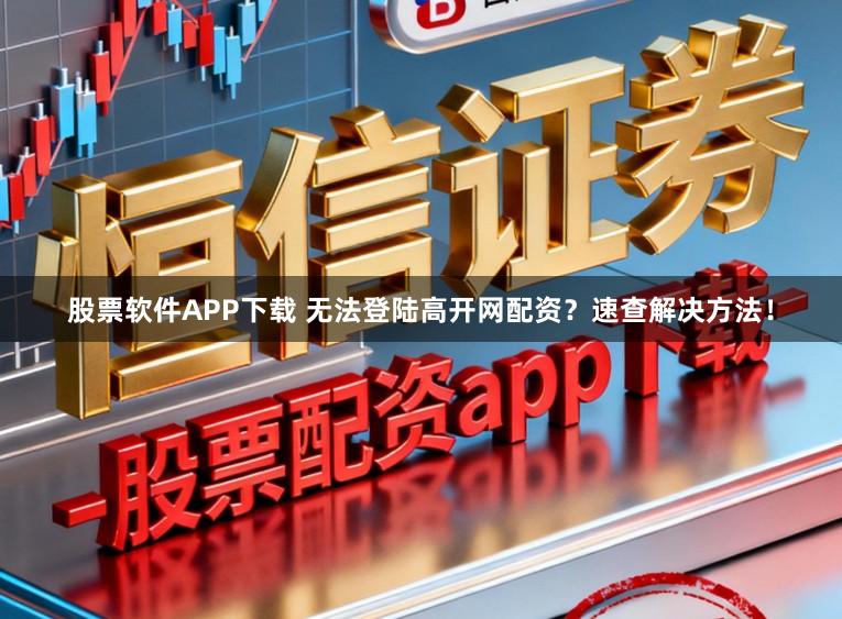 股票软件APP下载 无法登陆高开网配资?速查解决方法!