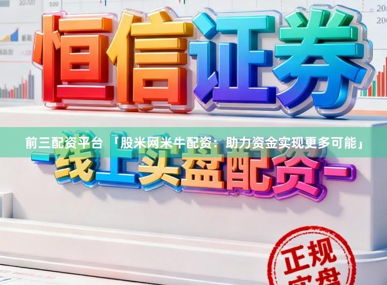 前三配资平台 「股米网米牛配资：助力资金实现更多可能」