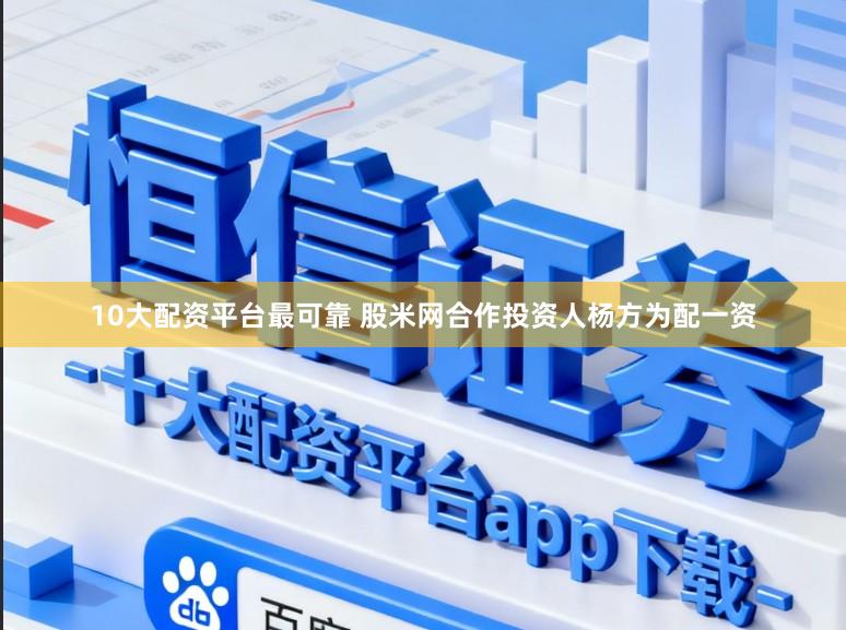 10大配资平台最可靠 股米网合作投资人杨方为配一资