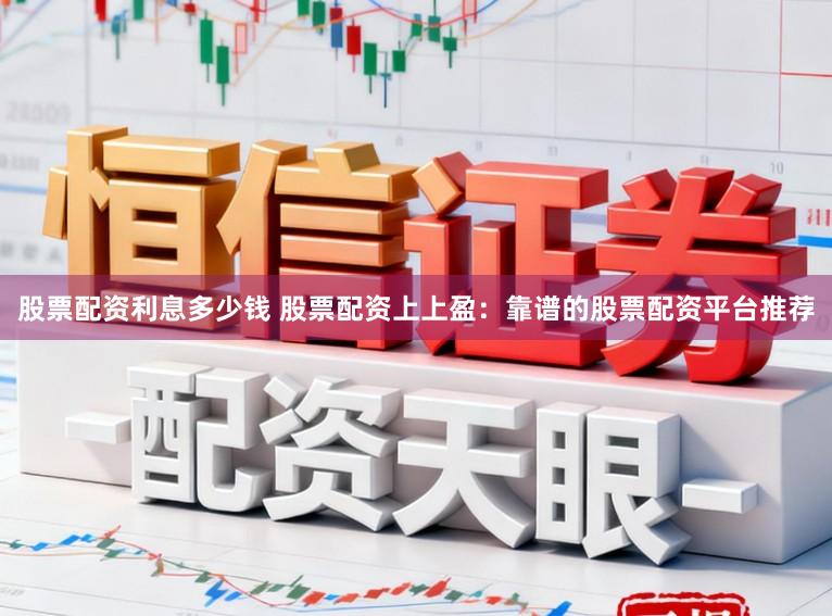 股票配资利息多少钱 股票配资上上盈：靠谱的股票配资平台推荐