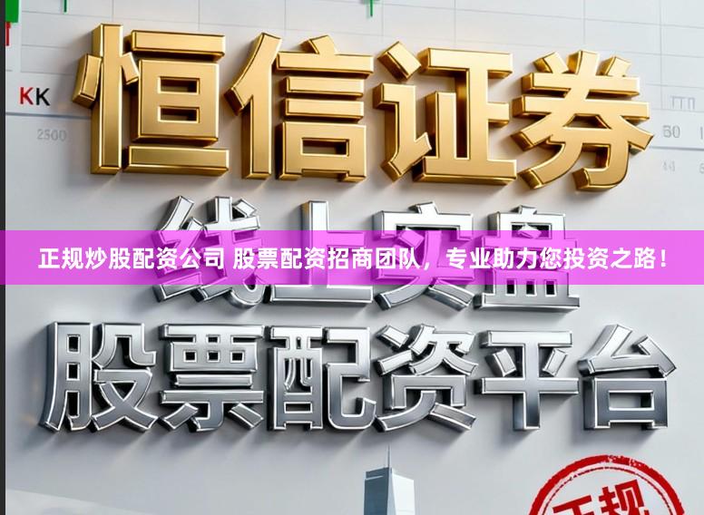 正规炒股配资公司 股票配资招商团队，专业助力您投资之路！