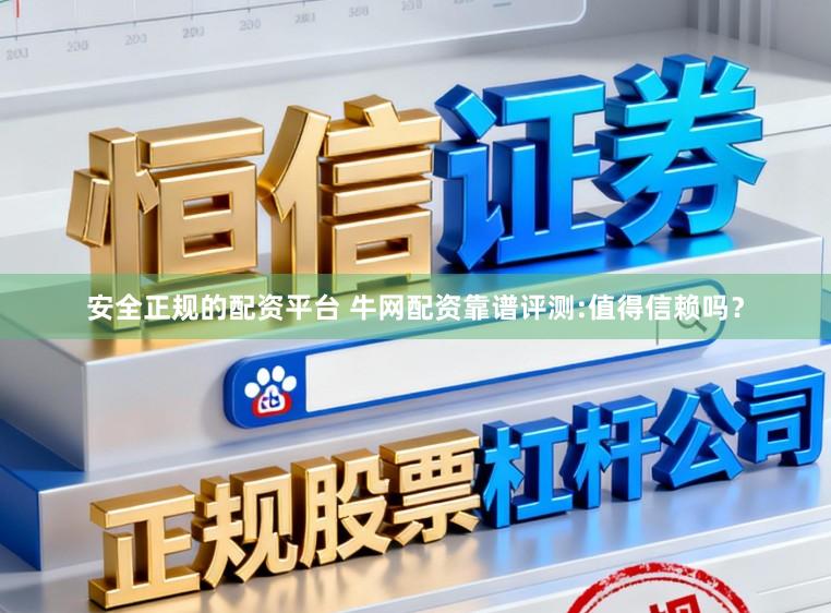 安全正规的配资平台 牛网配资靠谱评测:值得信赖吗？