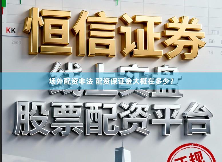 场外配资非法 配资保证金大概在多少？
