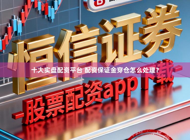 十大实盘配资平台 配资保证金穿仓怎么处理？