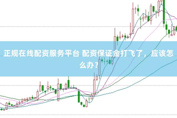 正规在线配资服务平台 配资保证金打飞了，应该怎么办？