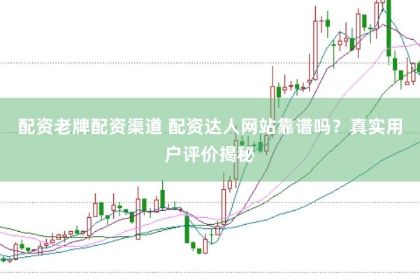 配资老牌配资渠道 配资达人网站靠谱吗？真实用户评价揭秘