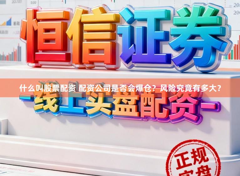 什么叫股票配资 配资公司是否会爆仓？风险究竟有多大？