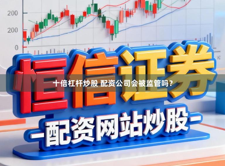 十倍杠杆炒股 配资公司会被监管吗?