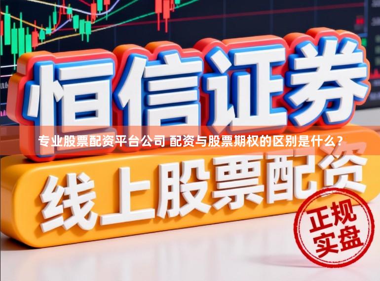 专业股票配资平台公司 配资与股票期权的区别是什么？